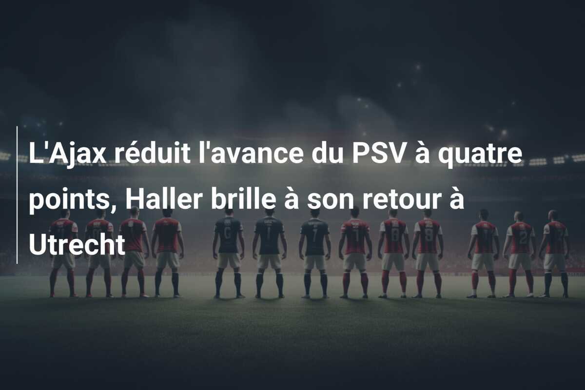 L'Ajax réduit l'avance du PSV à quatre points, Haller brille à son retour à Utrecht