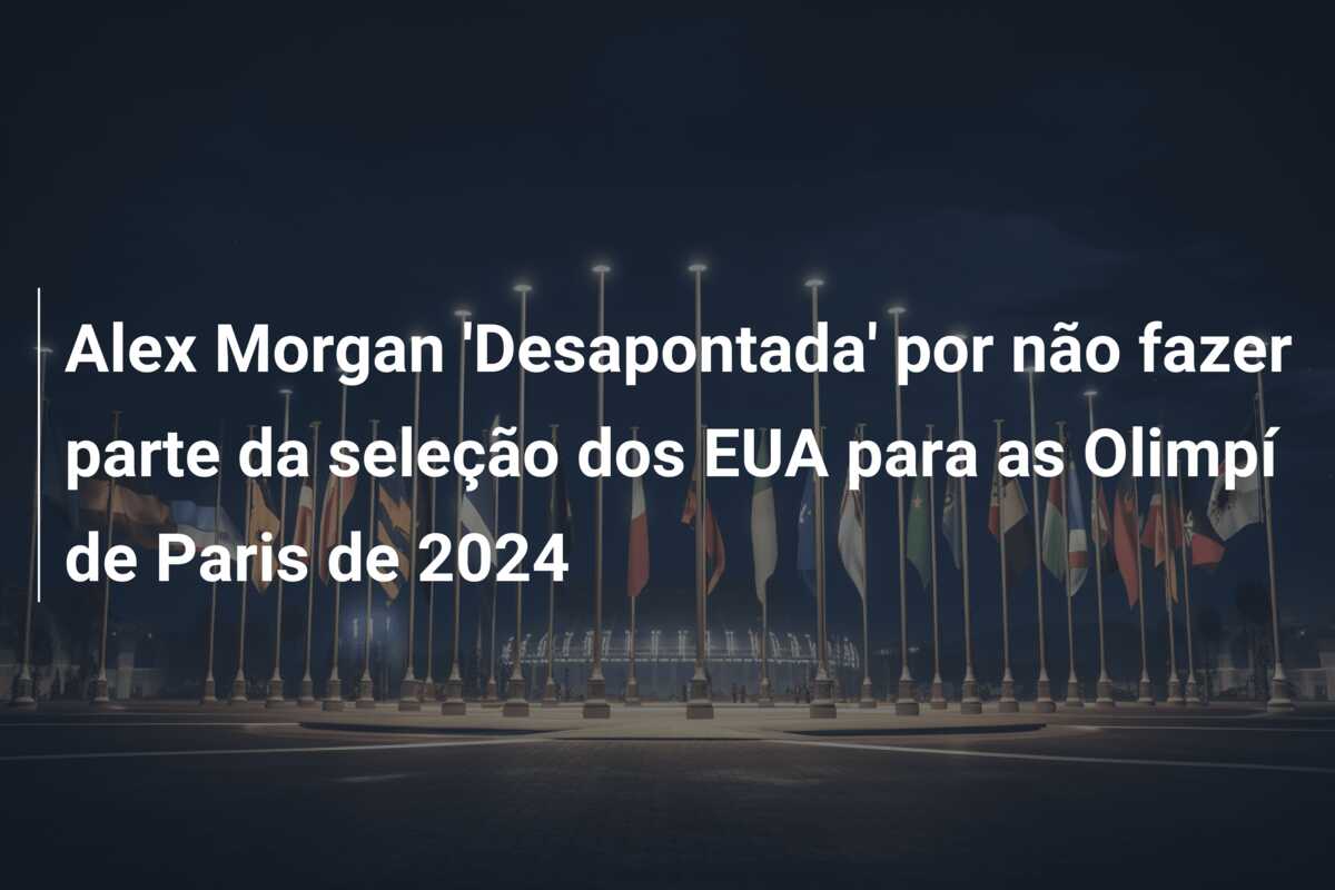 Alex Morgan ‘Desapontada’ por não fazer parte da seleção dos EUA para as Olimpí de Paris de 2024