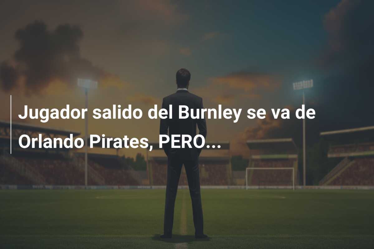 Jugador salido del Burnley se va de Orlando Pirates, PERO…