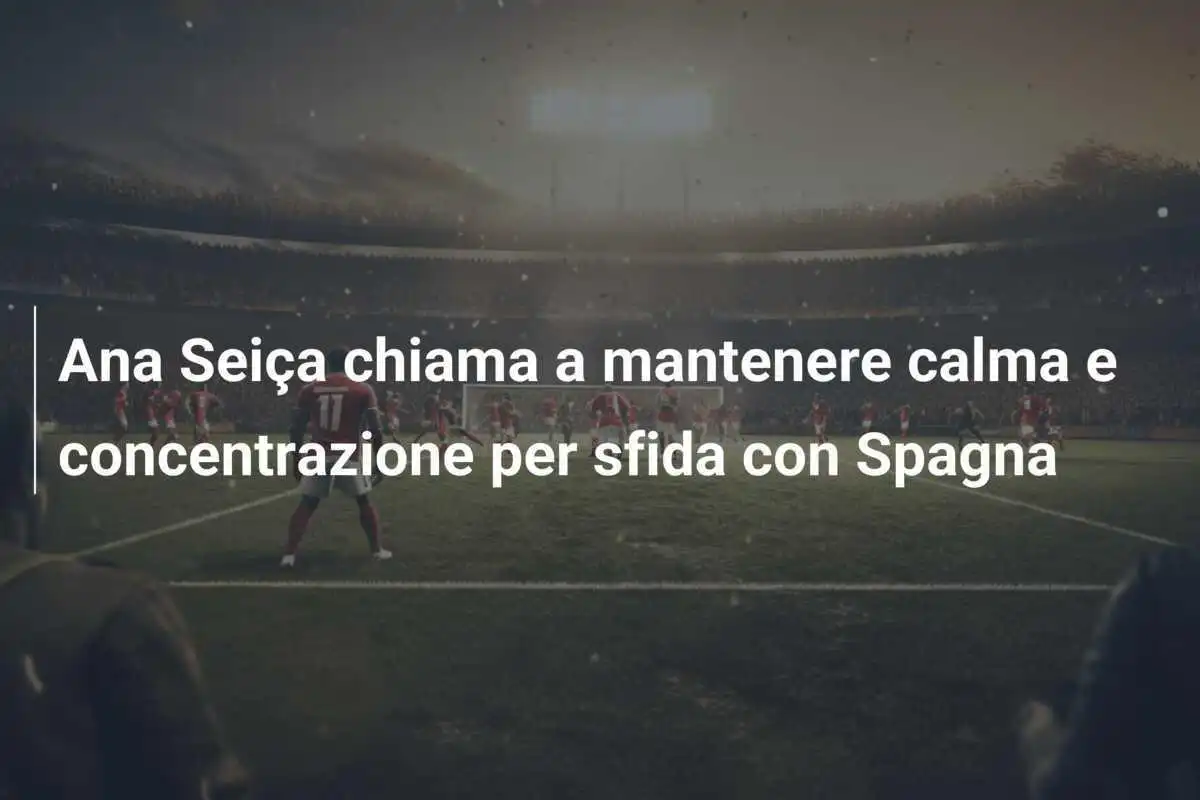 Ana Seiça chiama a mantenere calma e concentrazione per sfida con Spagna