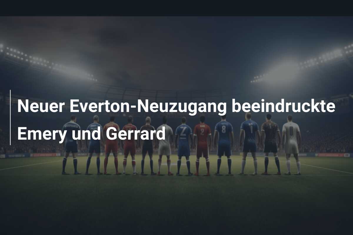 Neuer Everton-Neuzugang beeindruckte Emery und Gerrard