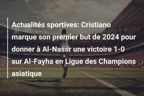 Actualités sportives: Cristiano marque son premier but de 2024 pour donner à Al-Nassr une victoire 1-0 sur Al-Fayha en Ligue des Champions asiatique