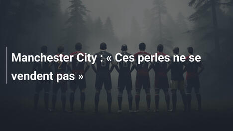 Manchester City : " Ces perles ne se vendent pas "