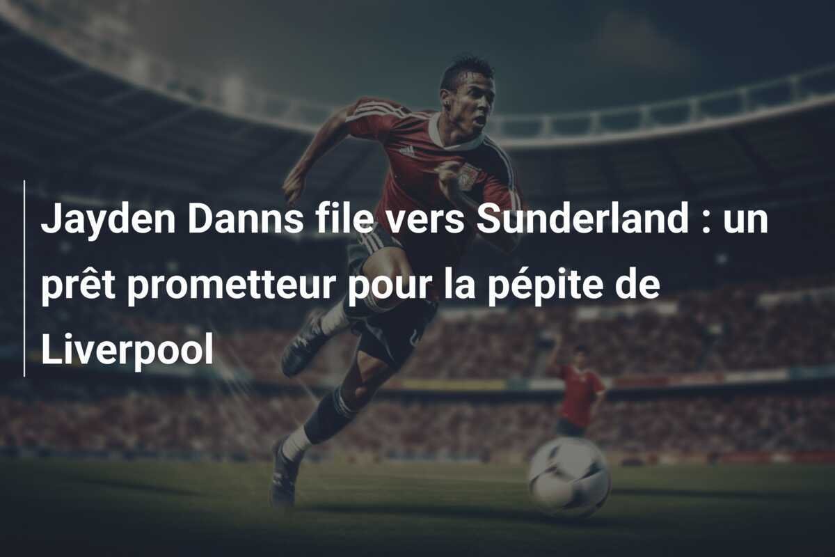Jayden Danns file vers Sunderland : un prêt prometteur pour la pépite de Liverpool