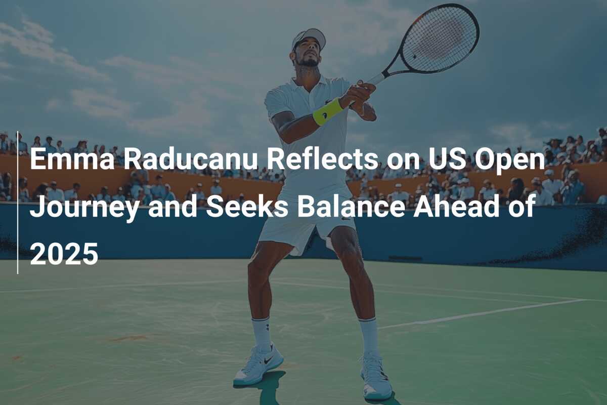 Emma Raducanu reflektiert über ihren Weg bei den US Open und sucht nach Balance für 2025