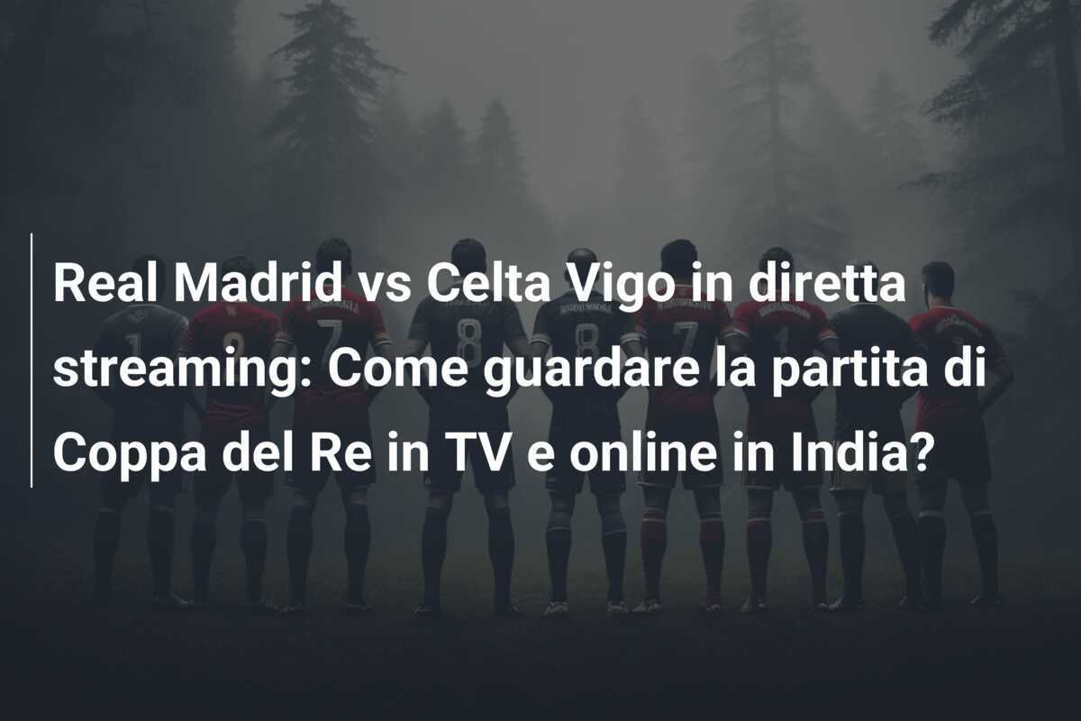 Real Madrid vs Celta Vigo in diretta streaming: Come guardare la partita di Coppa del Re in TV e online in India?