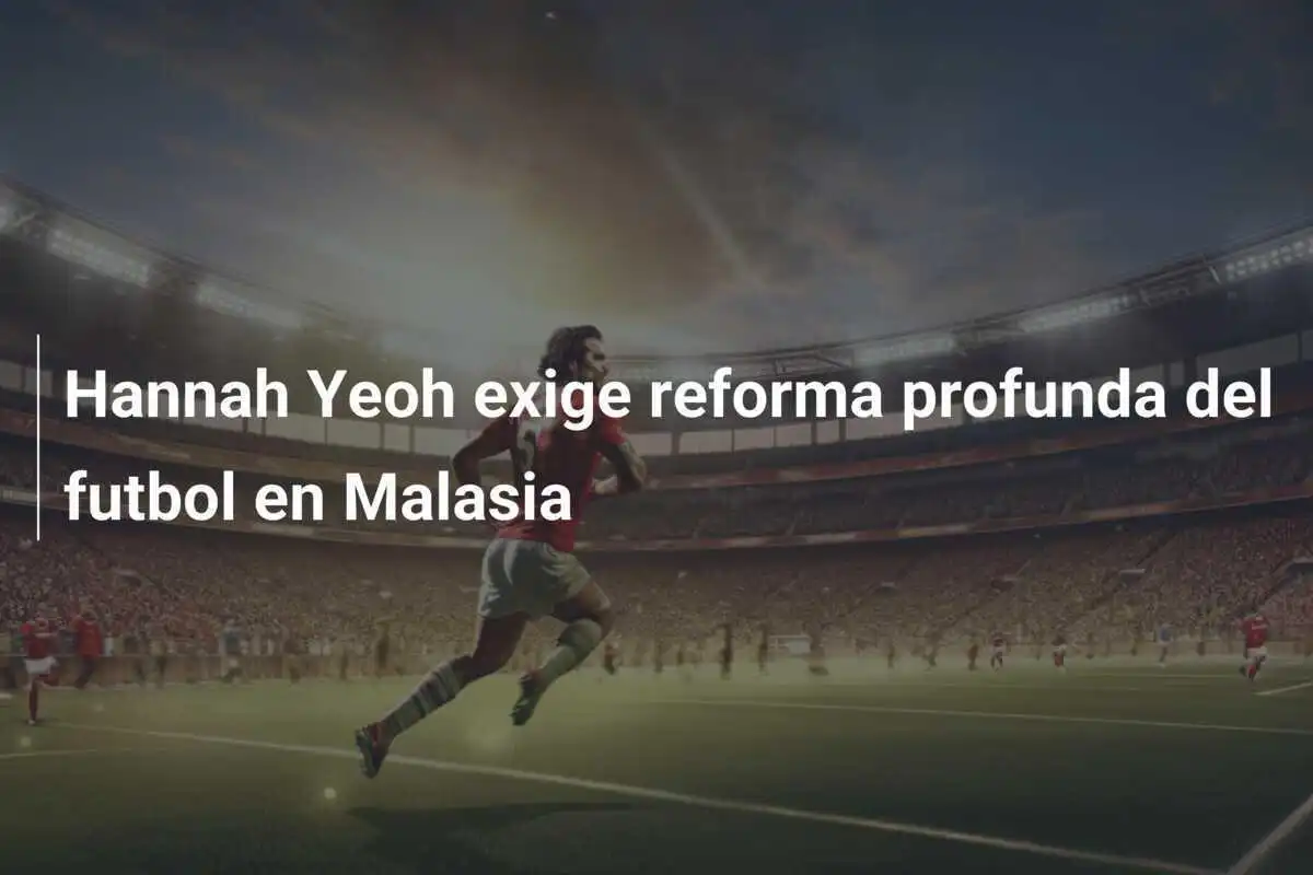 Hannah Yeoh exige reforma profunda del futbol en Malasia