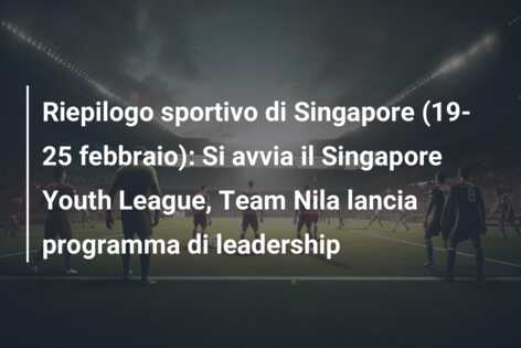 Riepilogo sportivo di Singapore (19-25 febbraio): Si avvia il Singapore Youth League, Team Nila lancia programma di leadership