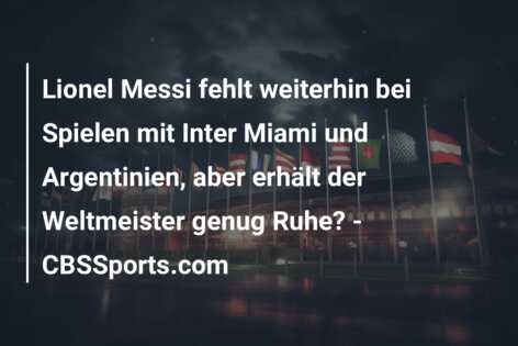 Lionel Messi fehlt weiterhin bei Spielen mit Inter Miami und Argentinien, aber erhält der Weltmeister genug Ruhe? – CBSSports.com