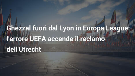 Ghezzal fuori dal Lyon in Europa League: l'errore UEFA accende il reclamo dell'Utrecht