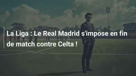 La Liga : Le Real Madrid s'impose en fin de match contre Celta !