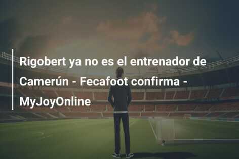 Rigobert ya no es el entrenador de Camerún – Fecafoot confirma – MyJoyOnline