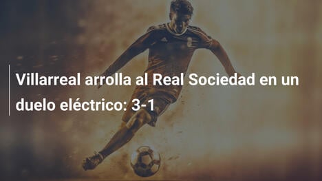 Villarreal arrolla al Real Sociedad en un duelo eléctrico: 3-1