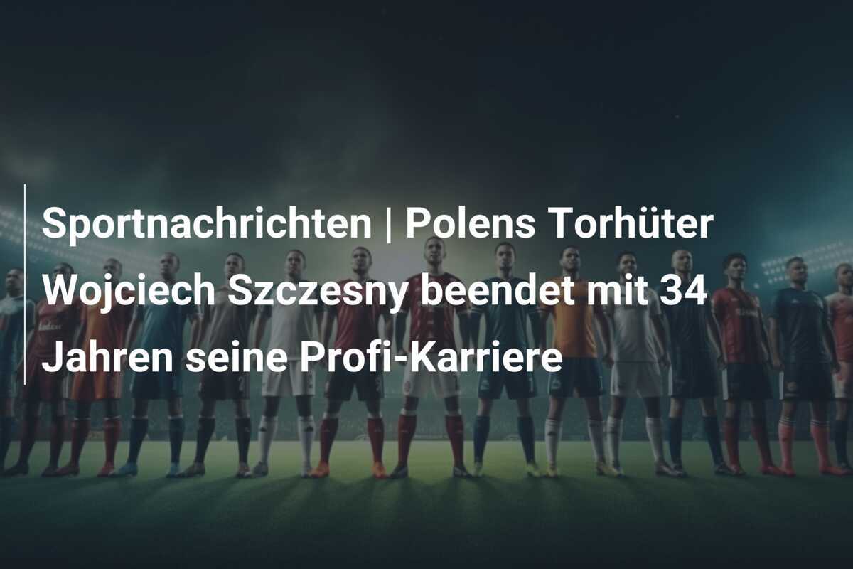 Sportnachrichten | Polens Torhüter Wojciech Szczesny beendet mit 34 Jahren seine Profi-Karriere