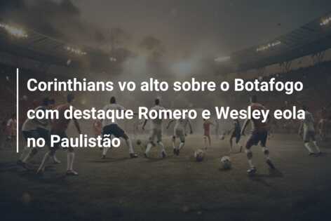 Corinthians vo alto sobre o Botafogo com destaque Romero e Wesley eola no Paulistão