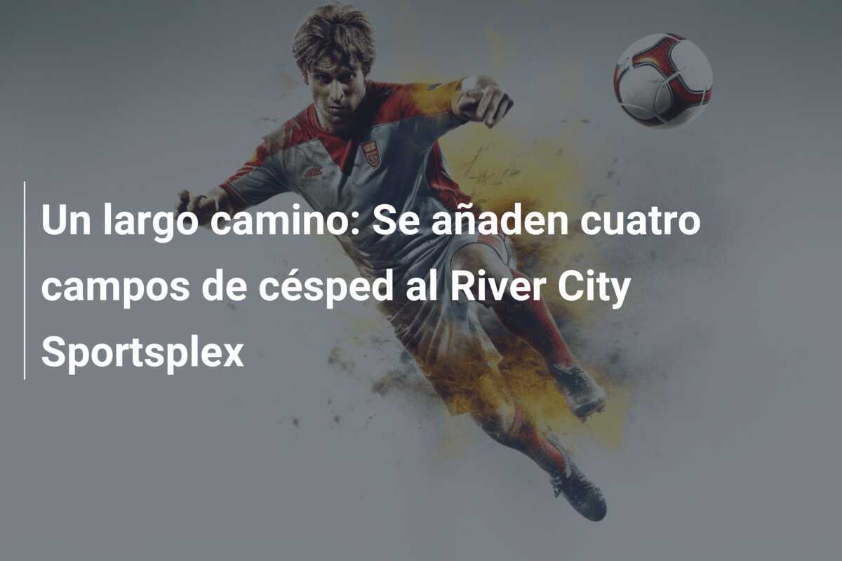 Un largo camino: Se añaden cuatro campos de césped al River City Sportsplex