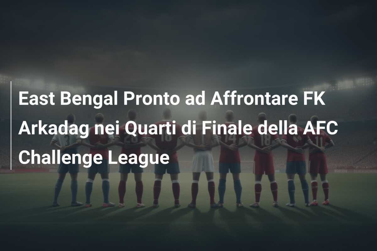 East Bengal Pronto ad Affrontare FK Arkadag nei Quarti di Finale della AFC Challenge League