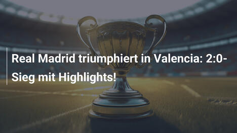 Real Madrid triumphiert in Valencia: 2:0-Sieg mit Highlights!