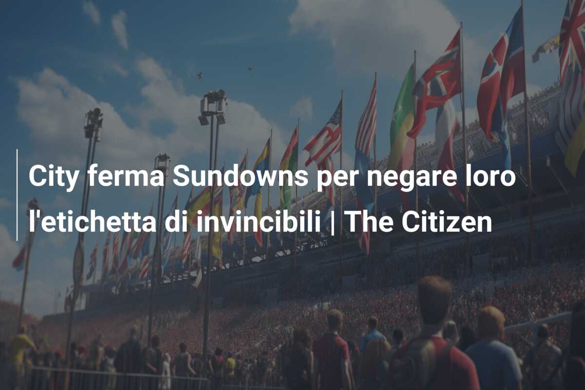 City ferma Sundowns per negare loro l’etichetta di invincibili | The Citizen