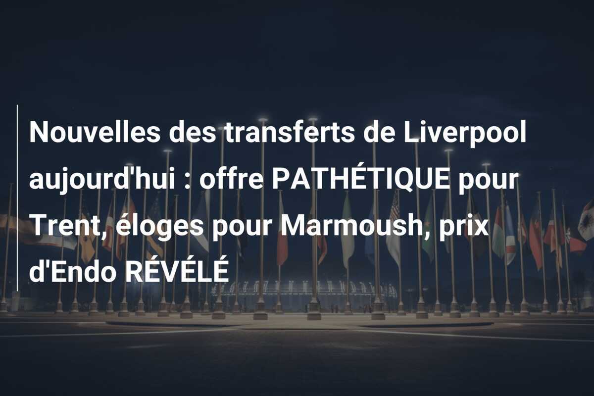 Nouvelles des transferts de Liverpool aujourd'hui : offre PATHÉTIQUE pour Trent, éloges pour Marmoush, prix d'Endo RÉVÉLÉ