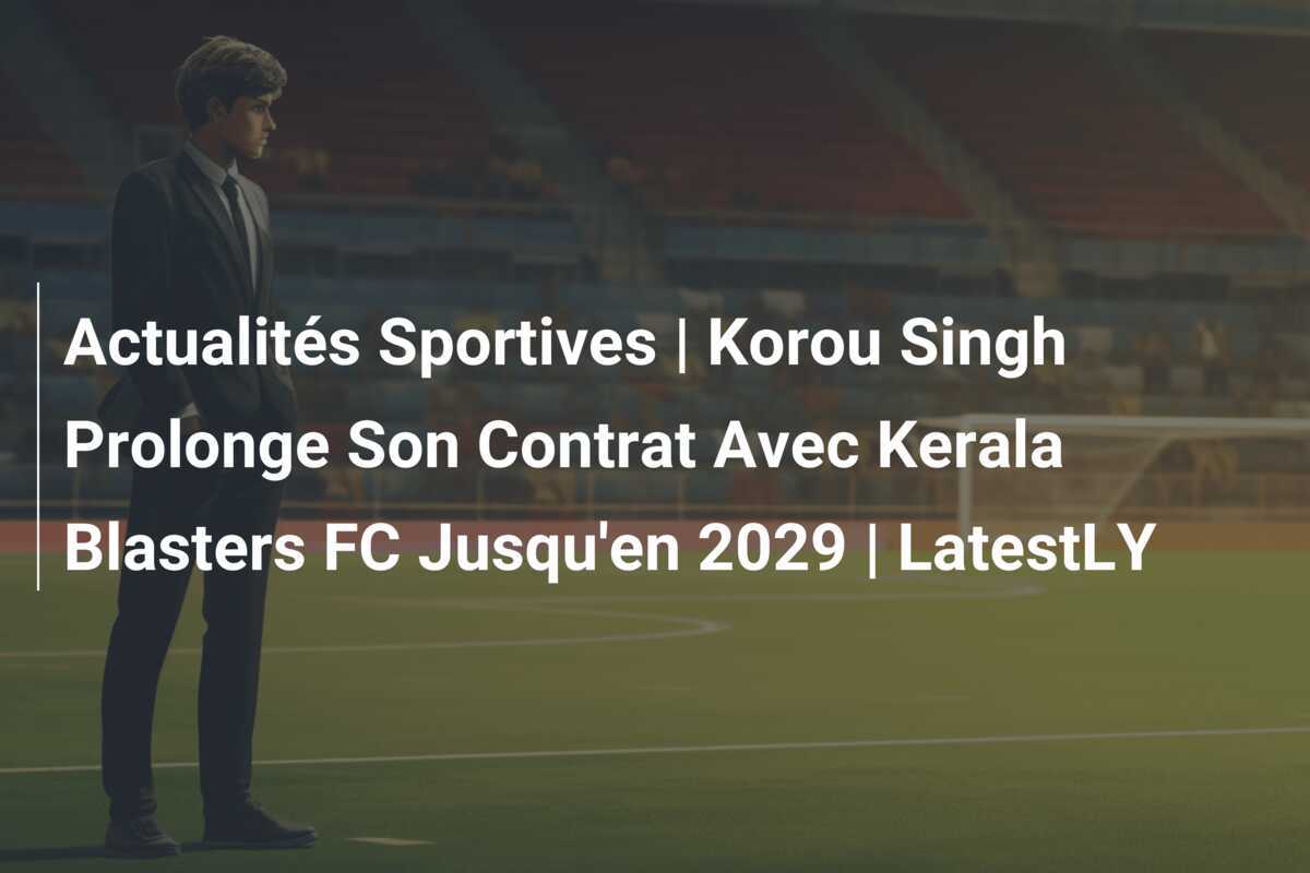 Actualités Sportives | Korou Singh Prolonge Son Contrat Avec Kerala Blasters FC Jusqu'en 2029 | LatestLY