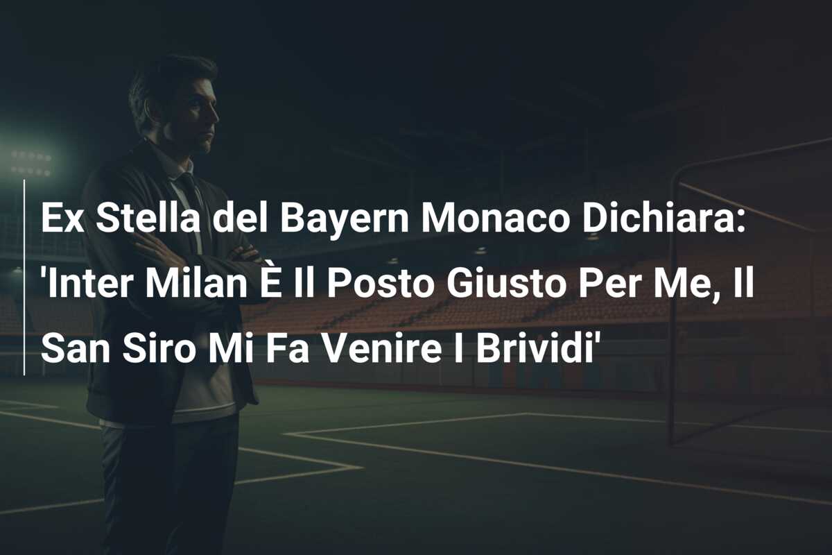 Ex Stella del Bayern Monaco Dichiara: ‘Inter Milan È Il Posto Giusto Per Me, Il San Siro Mi Fa Venire I Brividi’