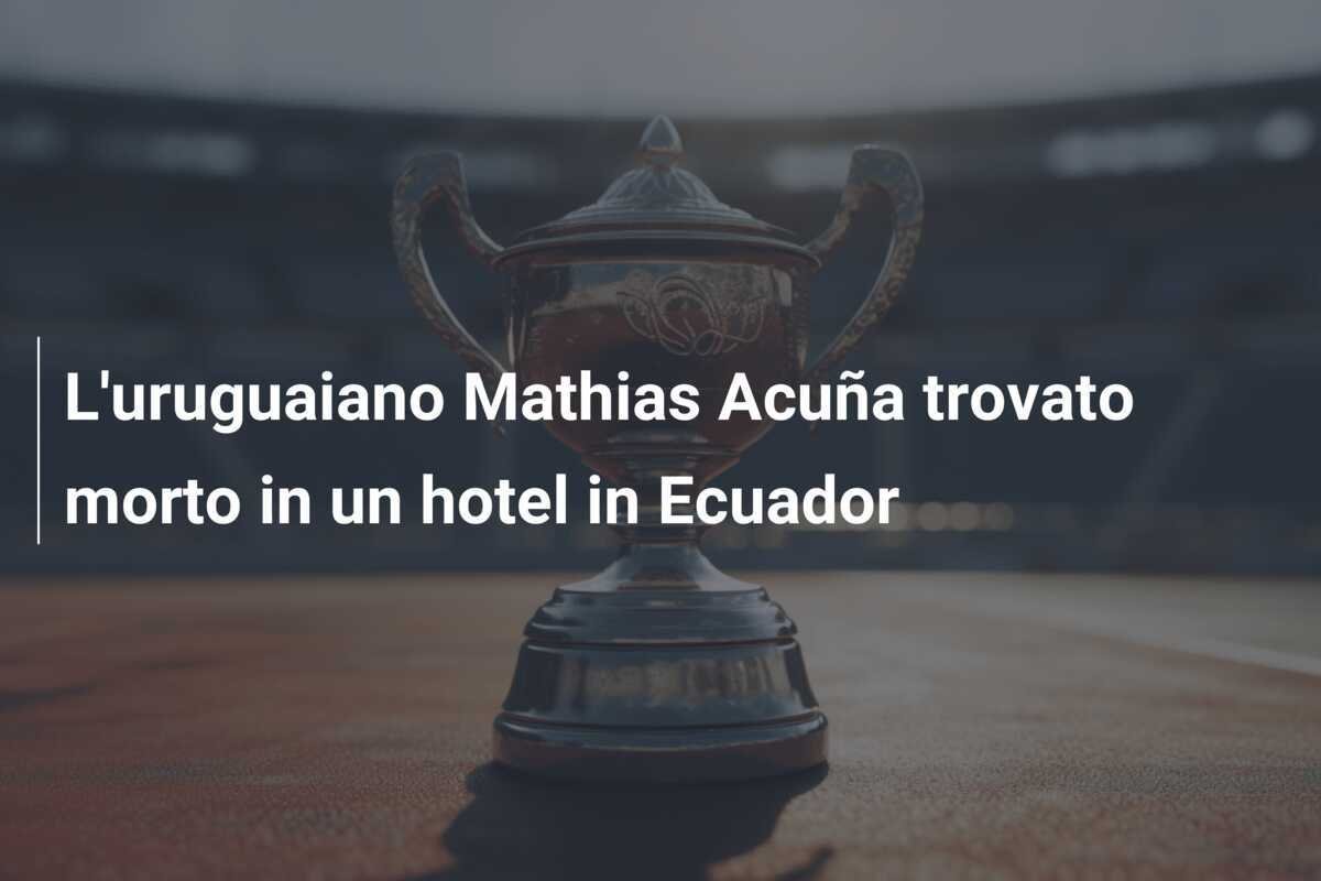 L'uruguaiano Mathias Acuña trovato morto in un hotel in Ecuador