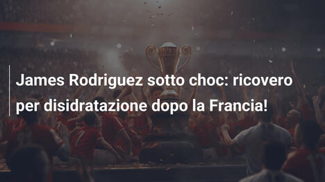 James Rodriguez sotto choc: ricovero per disidratazione dopo la Francia!