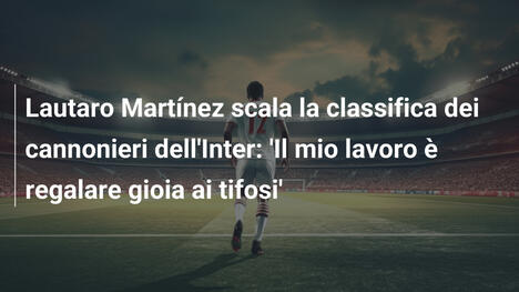 Lautaro Martínez scala la classifica dei cannonieri dell'Inter: 'Il mio lavoro è regalare gioia ai tifosi'