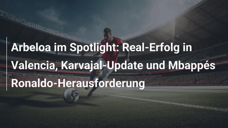 Arbeloa im Spotlight: Real-Erfolg in Valencia, Karvajal-Update und Mbappés Ronaldo-Herausforderung