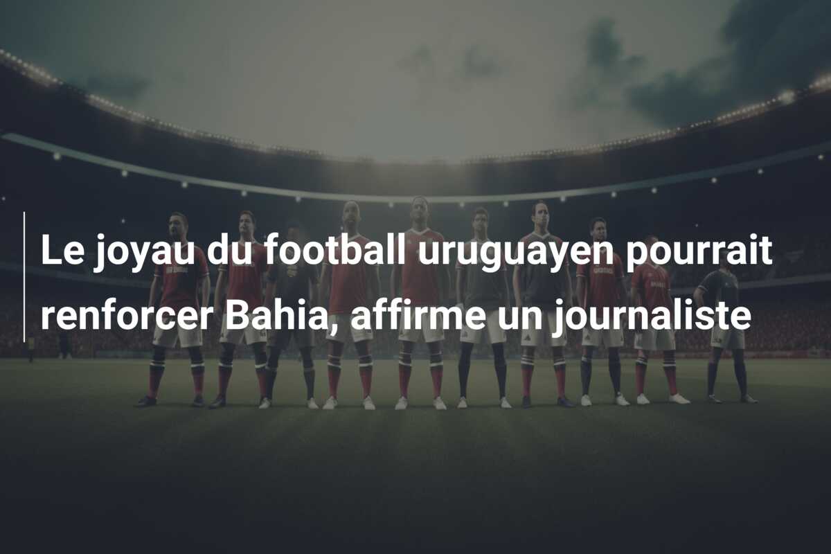 Le joyau du football uruguayen pourrait renforcer Bahia, affirme un journaliste