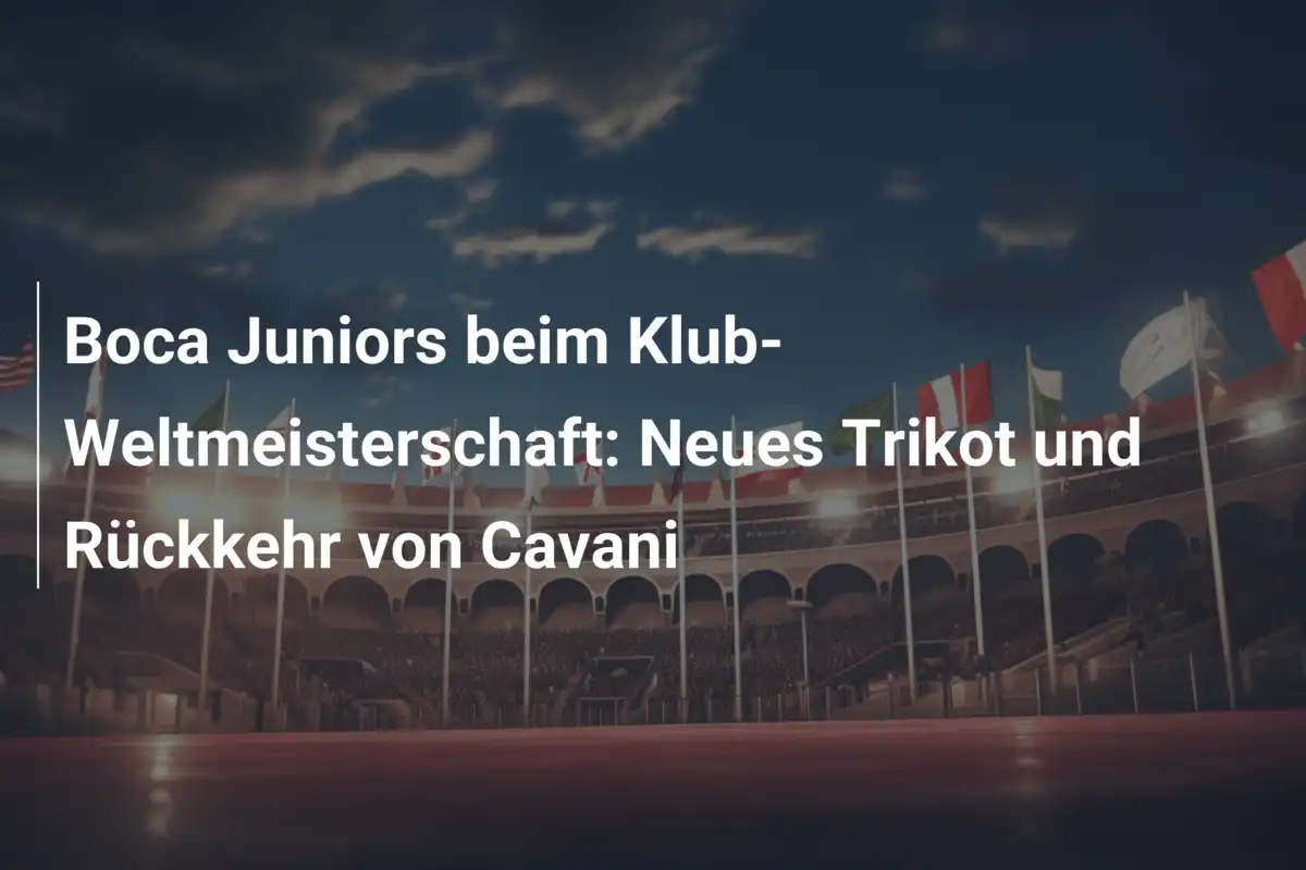 Boca Juniors beim Klub-Weltmeisterschaft: Neues Trikot und Rückkehr von Cavani
