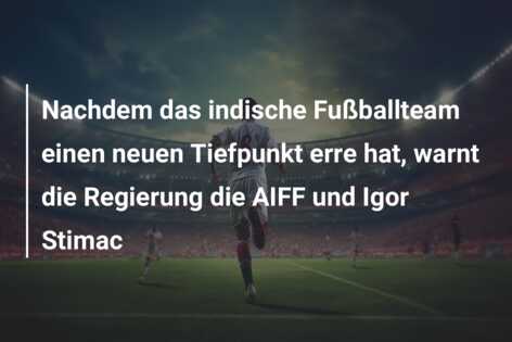 Nachdem das indische Fußballteam einen neuen Tiefpunkt erre hat, warnt die Regierung die AIFF und Igor Stimac