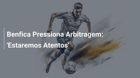 Benfica Pressiona Arbitragem: 'Estaremos Atentos'