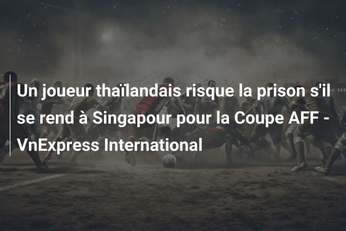 Un joueur thaïlandais risque la prison s'il se rend à Singapour pour la Coupe AFF - VnExpress International