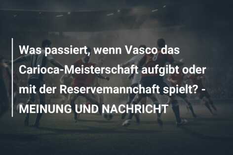 Was passiert, wenn Vasco das Carioca-Meisterschaft aufgibt oder mit der Reservemannchaft spielt? – MEINUNG UND NACHRICHT