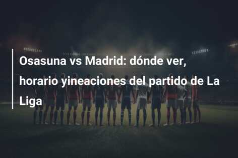 Osasuna vs Madrid: dónde ver, horario yineaciones del partido de La Liga