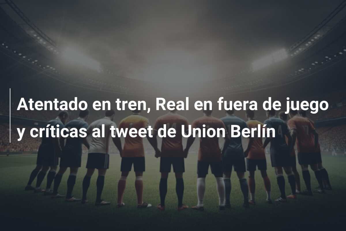 Atentado en tren, Real en fuera de juego y críticas al tweet de Union Berlín