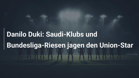 Danilo Duki: Saudi-Klubs und Bundesliga-Riesen jagen den Union-Star
