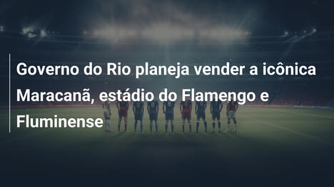 Governo do Rio planeja vender a icônica Maracanã, estádio do Flamengo e Fluminense