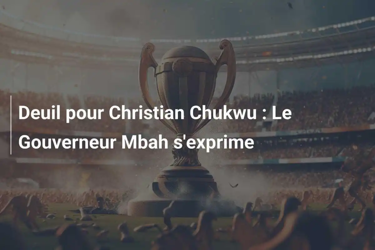 Deuil pour Christian Chukwu : Le Gouverneur Mbah s'exprime