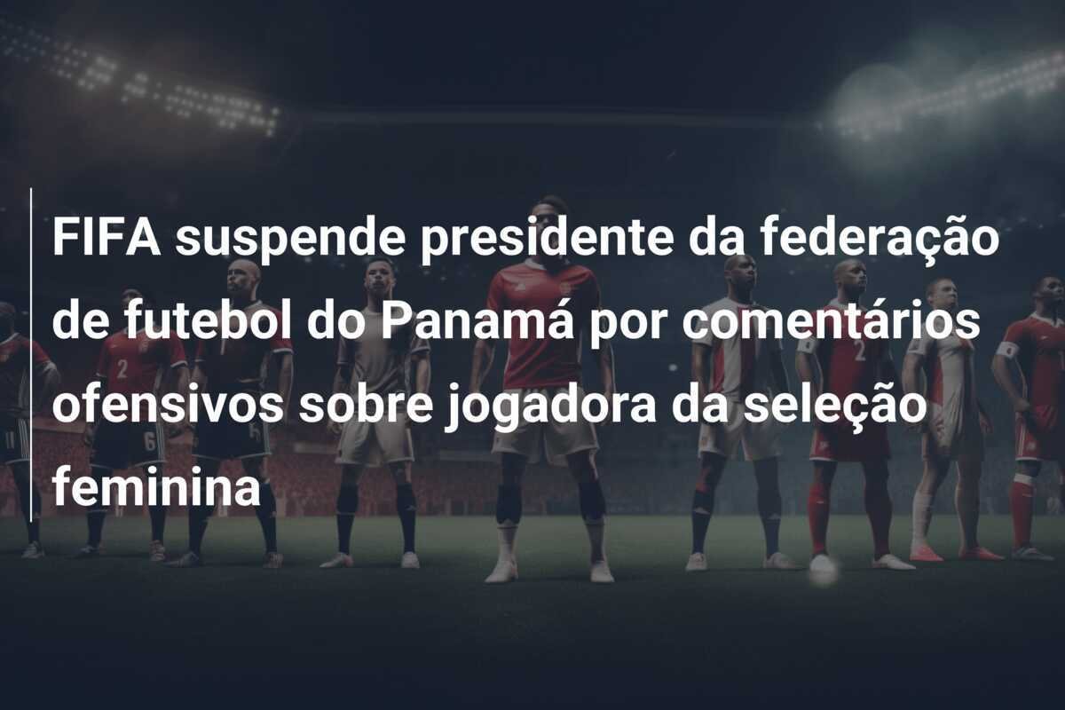 FIFA suspende presidente da federação de futebol do Panamá por comentários ofensivos sobre jogadora da seleção feminina