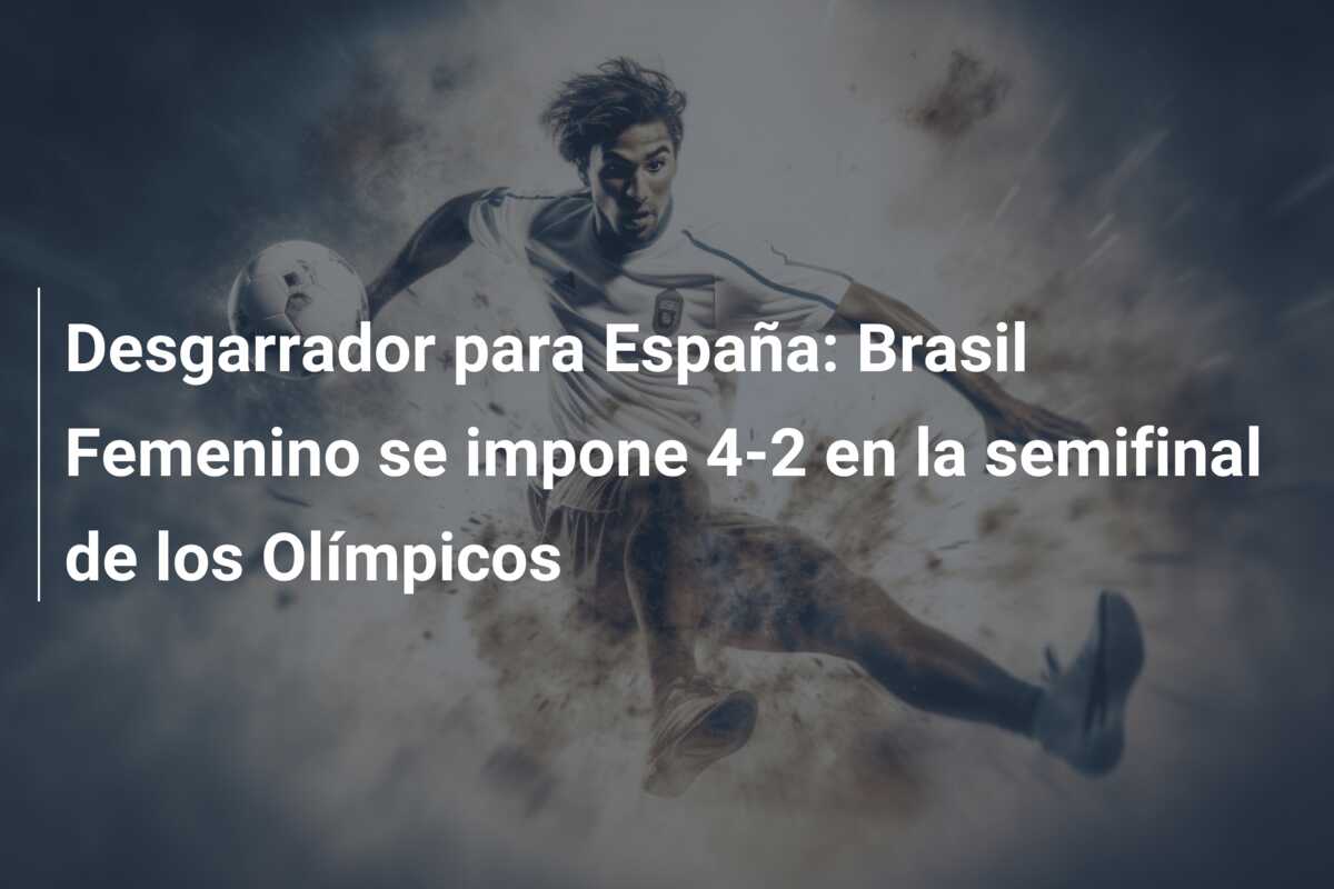 Desgarrador para España: Brasil Femenino se impone 4-2 en la semifinal de los Olímpicos