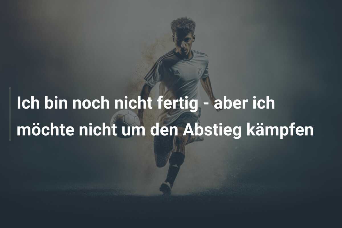 Ich bin noch nicht fertig - aber ich möchte nicht um den Abstieg kämpfen