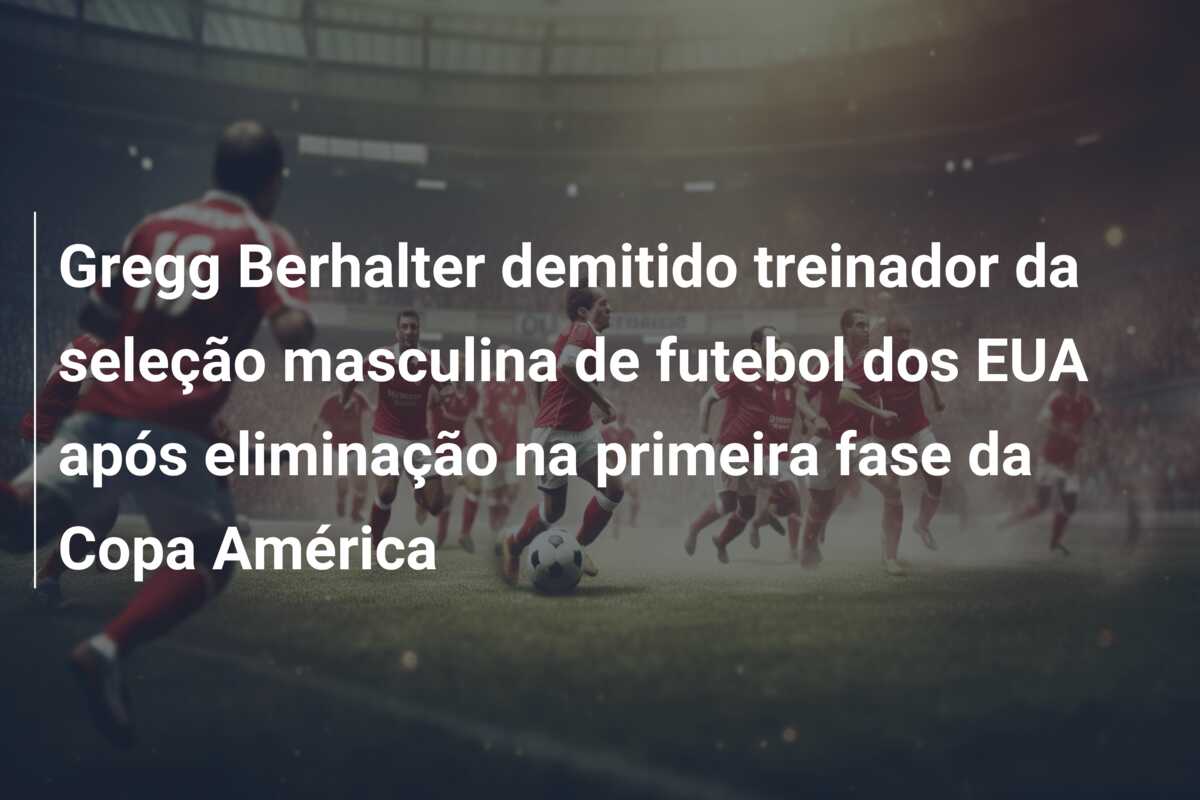 Gregg Berhalter demitido treinador da seleção masculina de futebol dos EUA após eliminação na primeira fase da Copa América