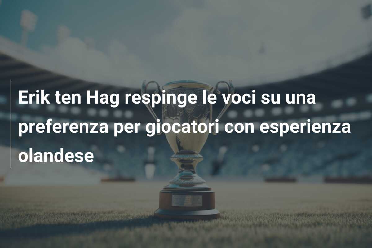 Erik ten Hag respinge le voci su una preferenza per giocatori con esperienza olandese