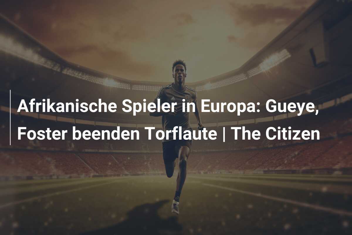 Afrikanische Spieler in Europa: Gueye, Foster beenden Torflaute | The Citizen