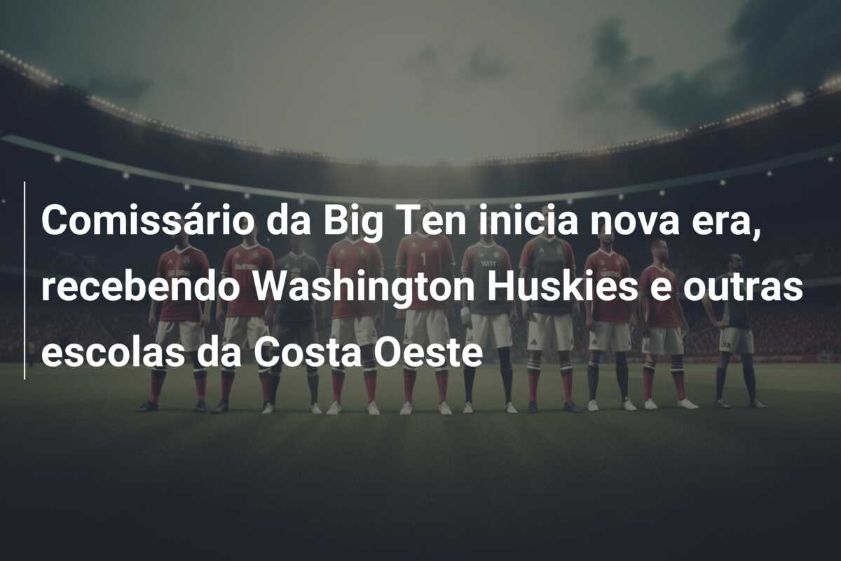 Comissário da Big Ten inicia nova era, recebendo Washington Huskies e outras escolas da Costa Oeste