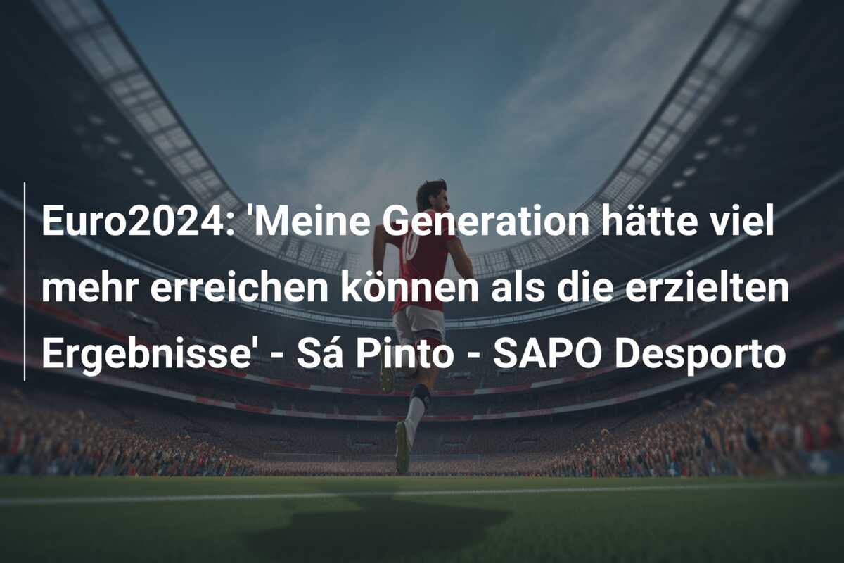 Euro2024: ‘Meine Generation hätte viel mehr erreichen können als die erzielten Ergebnisse’ – Sá Pinto – SAPO Desporto