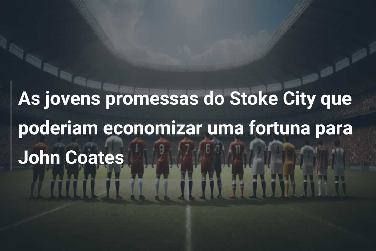 As jovens promessas do Stoke City que poderiam economizar uma fortuna para John Coates